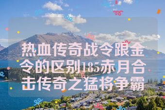 热血传奇战令跟金令的区别185赤月合击传奇之猛将争霸