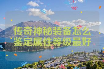 传奇神秘装备怎么鉴定属性等级最好