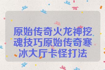 原始传奇火龙神挖魂技巧原始传奇寒冰大厅卡怪打法