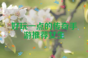 好玩一点的传奇手游推荐女生