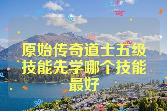 原始传奇道士五级技能先学哪个技能最好