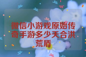 微信小游戏原始传奇手游多少天合洪荒盾