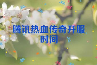 腾讯热血传奇开服时间