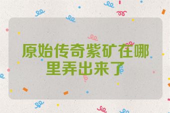 原始传奇紫矿在哪里弄出来了