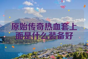 原始传奇热血套上面是什么装备好