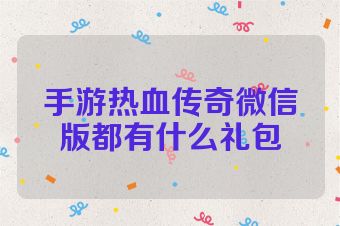 手游热血传奇微信版都有什么礼包