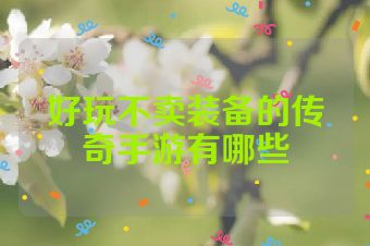 好玩不卖装备的传奇手游有哪些
