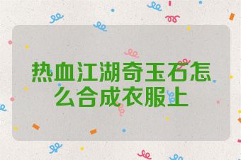 热血江湖奇玉石怎么合成衣服上