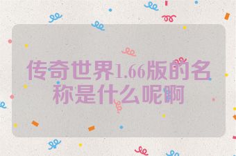 传奇世界1.66版的名称是什么呢啊