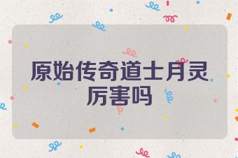 原始传奇道士月灵厉害吗