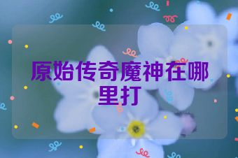 原始传奇魔神在哪里打