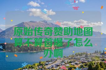 原始传奇赞助地图算不算首爆了怎么办啊
