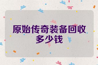 原始传奇装备回收多少钱
