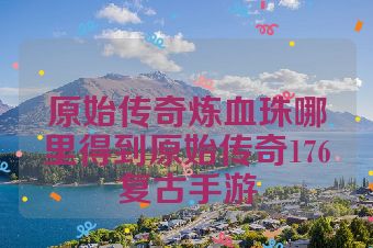 原始传奇炼血珠哪里得到原始传奇176复古手游