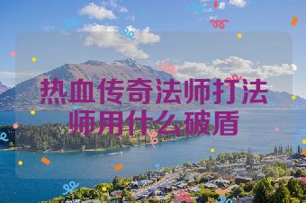 热血传奇法师打法师用什么破盾