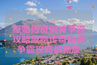 原始传奇厨神争霸攻略原始传奇厨神争霸攻略最新版