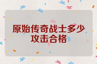 原始传奇战士多少攻击合格