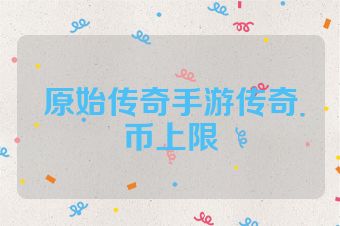 原始传奇手游传奇币上限