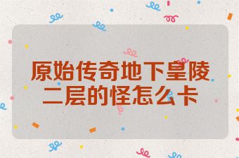 原始传奇地下皇陵二层的怪怎么卡