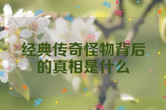 经典传奇怪物背后的真相是什么