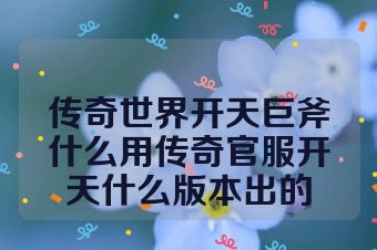传奇世界开天巨斧什么用传奇官服开天什么版本出的