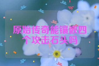 原始传奇能镶嵌四个攻击石头吗