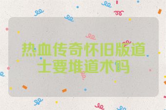 热血传奇怀旧版道士要堆道术吗