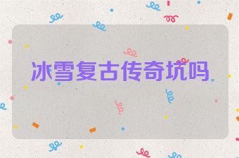 冰雪复古传奇坑吗