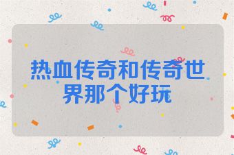热血传奇和传奇世界那个好玩