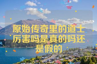 原始传奇里的道士厉害吗是真的吗还是假的