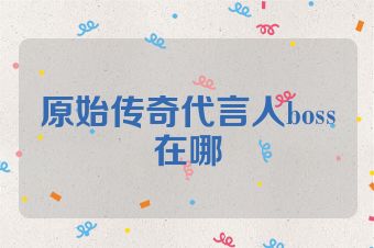 原始传奇代言人boss在哪