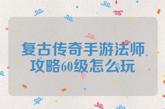 复古传奇手游法师攻略60级怎么玩