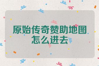 原始传奇赞助地图怎么进去