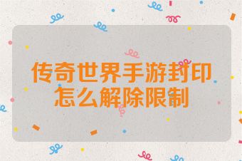 传奇世界手游封印怎么解除限制