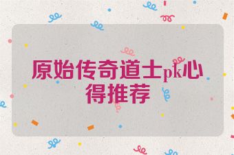 原始传奇道士pk心得推荐