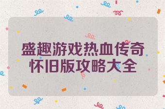 盛趣游戏热血传奇怀旧版攻略大全