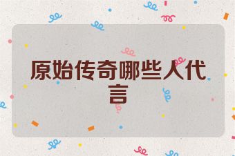 原始传奇哪些人代言