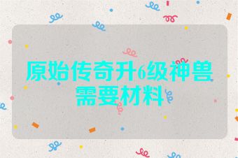 原始传奇升6级神兽需要材料