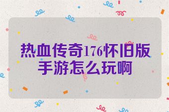 热血传奇176怀旧版手游怎么玩啊