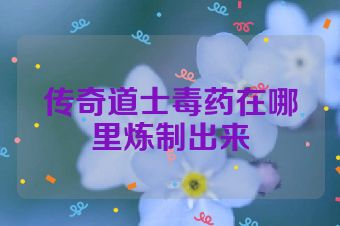 传奇道士毒药在哪里炼制出来