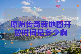 原始传奇新地图开放时间是多少啊