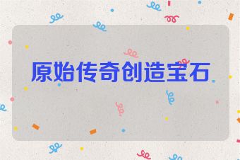 原始传奇创造宝石