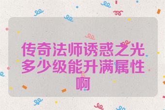 传奇法师诱惑之光多少级能升满属性啊