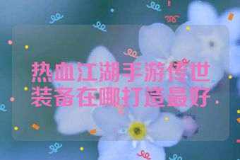 热血江湖手游传世装备在哪打造最好