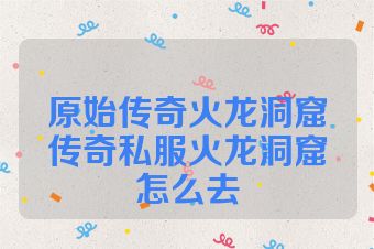 原始传奇火龙洞窟传奇私服火龙洞窟怎么去