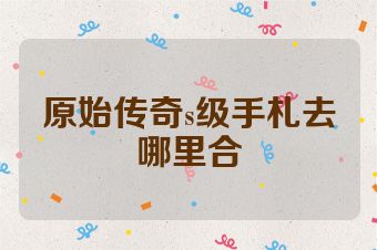 原始传奇s级手札去哪里合