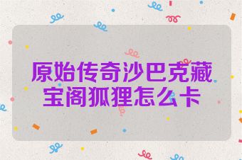 原始传奇沙巴克藏宝阁狐狸怎么卡