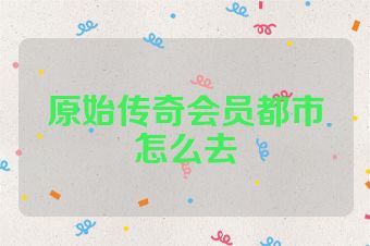 原始传奇会员都市怎么去
