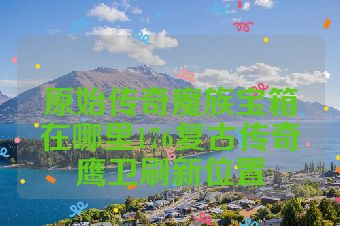 原始传奇魔族宝箱在哪里176复古传奇鹰卫刷新位置