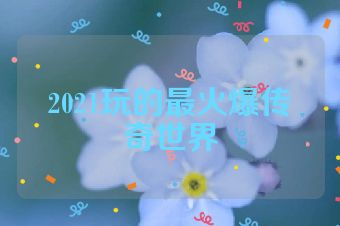 2021玩的最火爆传奇世界
